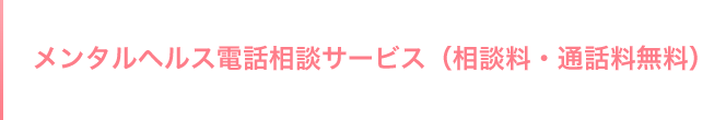 メンタルヘルス電話相談サービス（相談料・通話料無料）