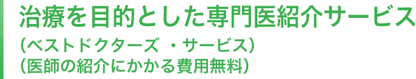 治療を目的とした専門医紹介サービス（ベストドクターズ®・サービス）（医師の紹介にかかる費用無料）